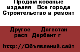 Продам кованые изделия - Все города Строительство и ремонт » Другое   . Дагестан респ.,Дербент г.